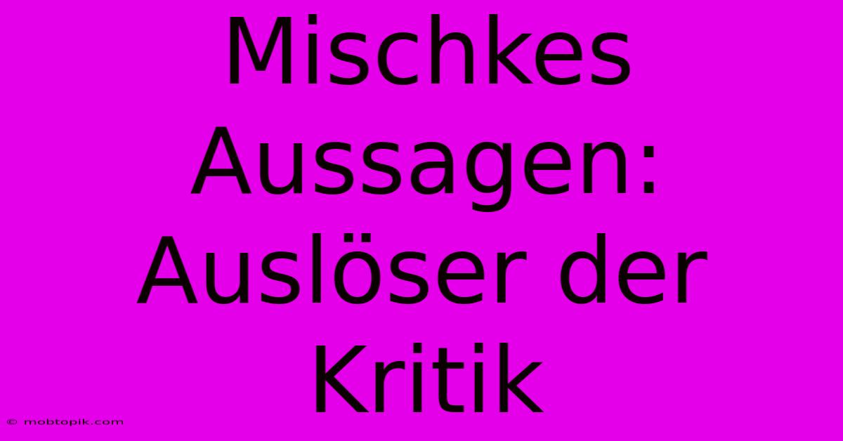 Mischkes Aussagen:  Auslöser Der Kritik