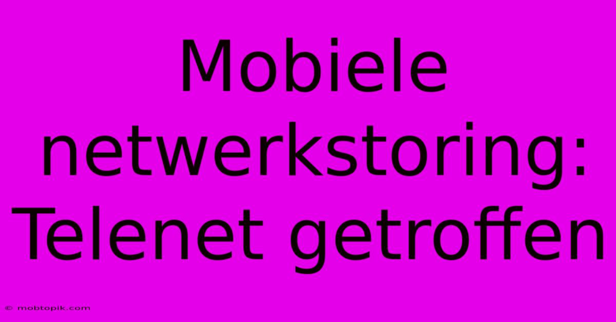 Mobiele Netwerkstoring: Telenet Getroffen