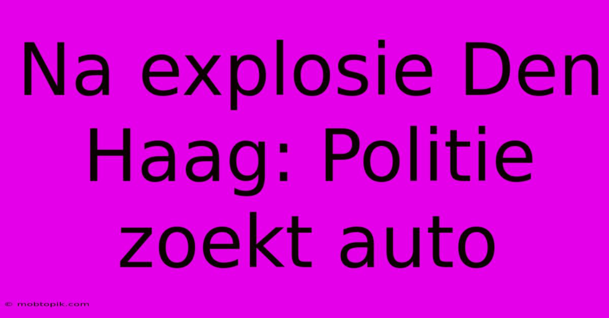 Na Explosie Den Haag: Politie Zoekt Auto Na Explosie Den Haag: Politie Zoekt Auto