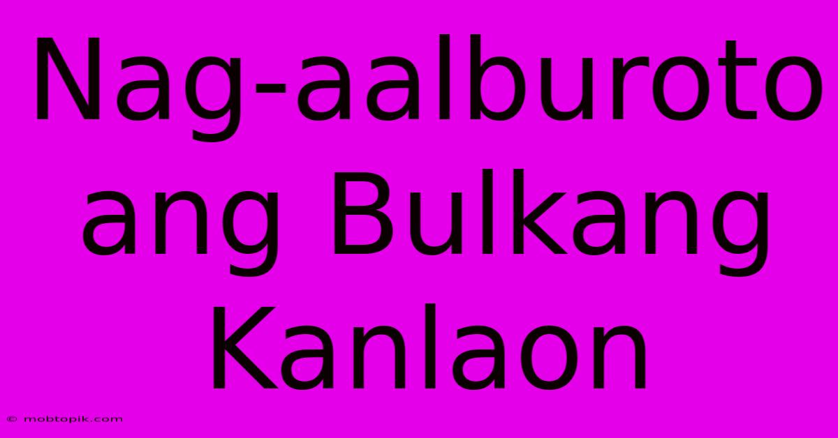 Nag-aalburoto Ang Bulkang Kanlaon Nag-aalburoto Ang Bulkang Kanlaon