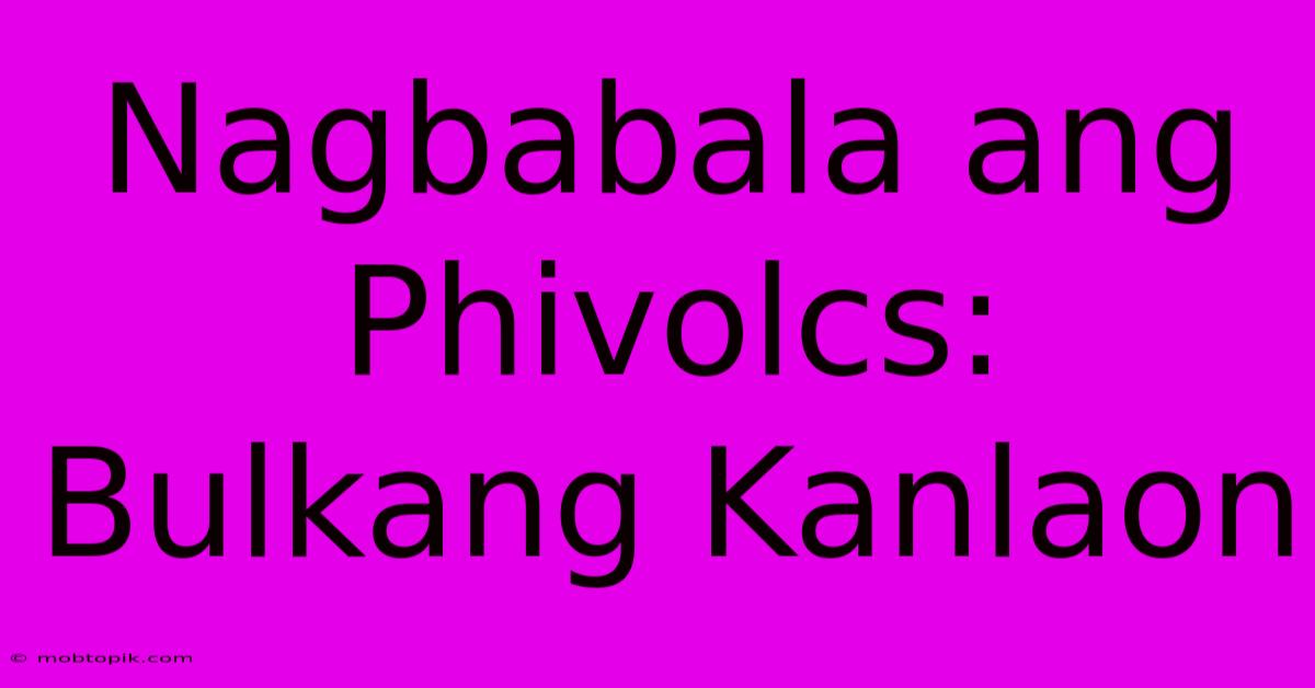 Nagbabala Ang Phivolcs: Bulkang Kanlaon Nagbabala Ang Phivolcs: Bulkang Kanlaon