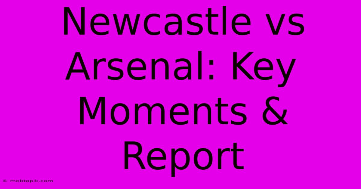 Newcastle Vs Arsenal: Key Moments & Report