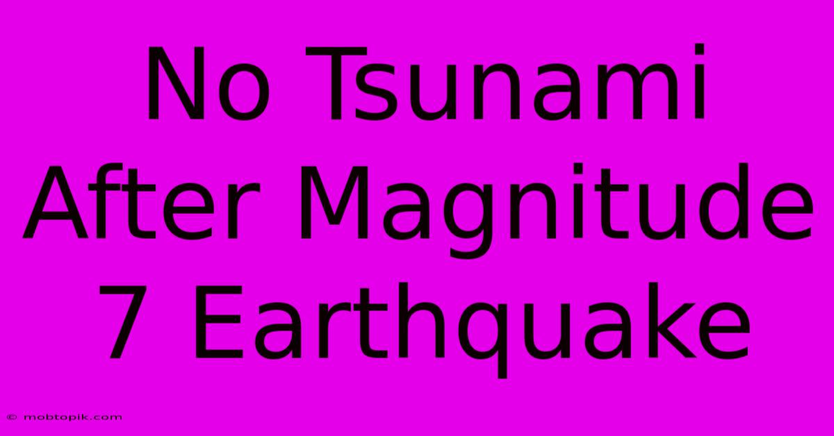 No Tsunami After Magnitude 7 Earthquake No Tsunami After Magnitude 7 Earthquake