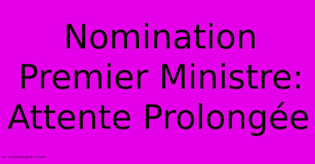 Nomination Premier Ministre: Attente Prolongée Nomination Premier Ministre: Attente Prolongée