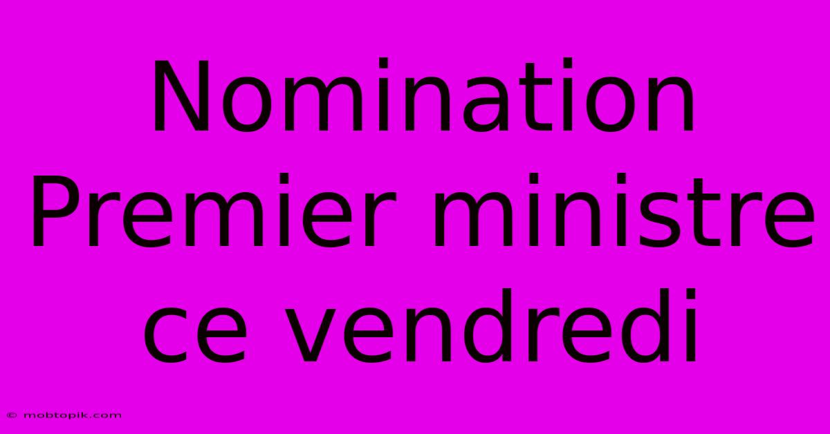 Nomination Premier Ministre Ce Vendredi Nomination Premier Ministre Ce Vendredi