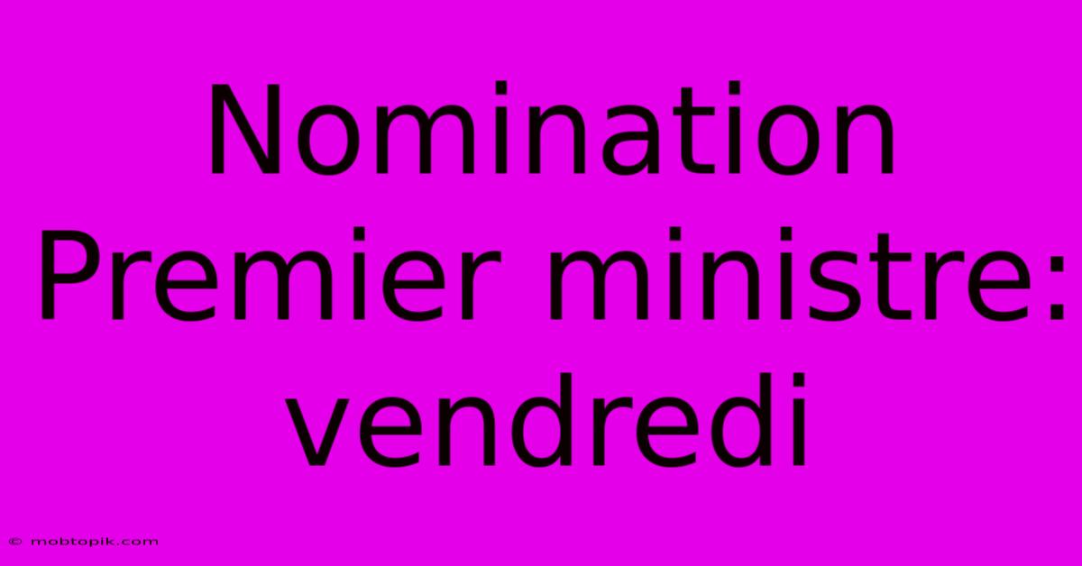Nomination Premier Ministre: Vendredi Nomination Premier Ministre: Vendredi