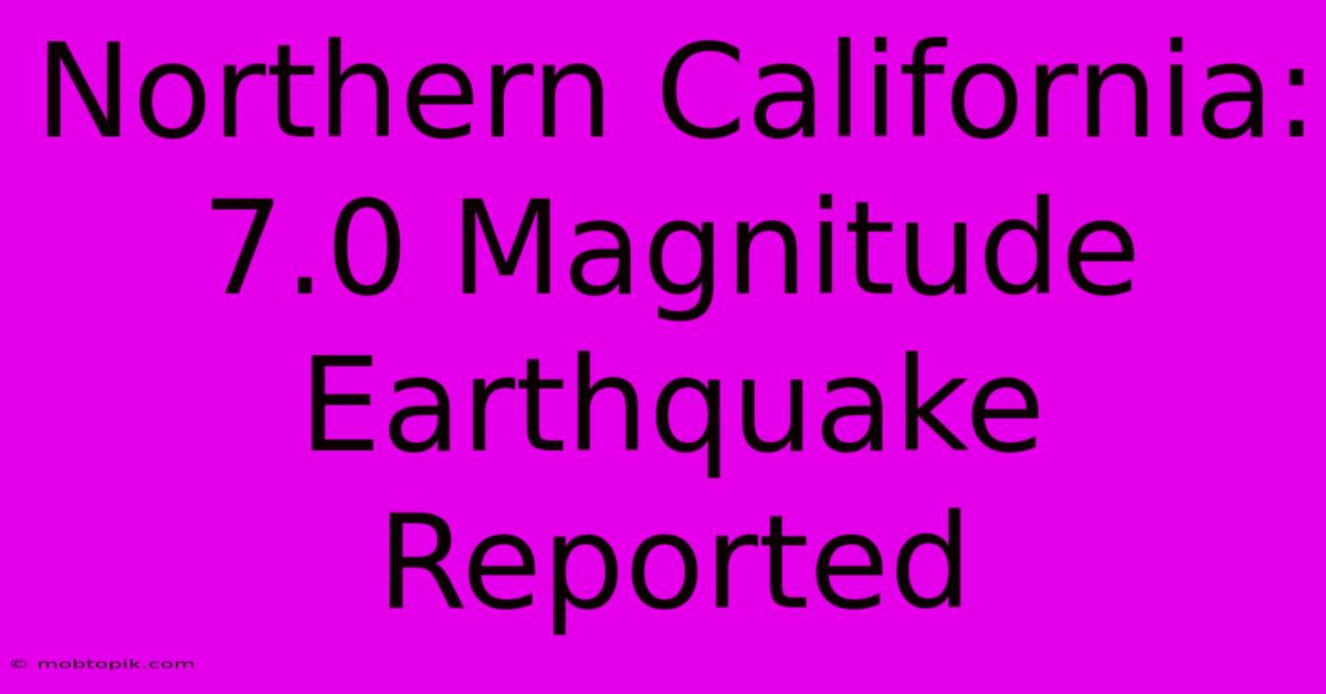 Northern California: 7.0 Magnitude Earthquake Reported Northern California: 7.0 Magnitude Earthquake Reported