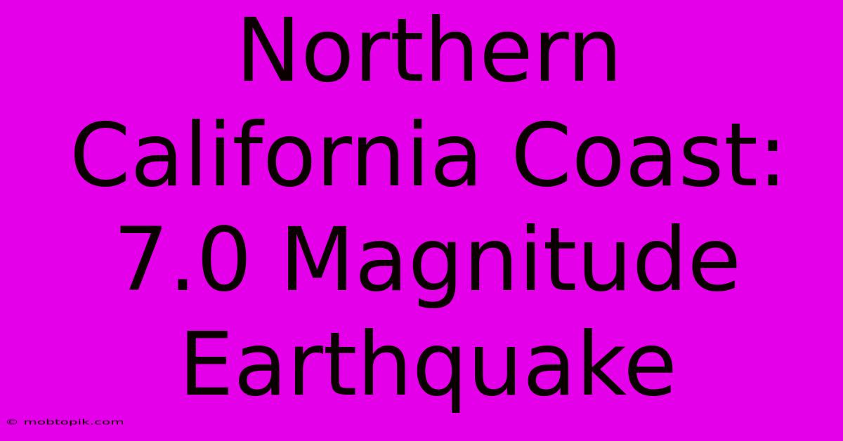 Northern California Coast: 7.0 Magnitude Earthquake Northern California Coast: 7.0 Magnitude Earthquake