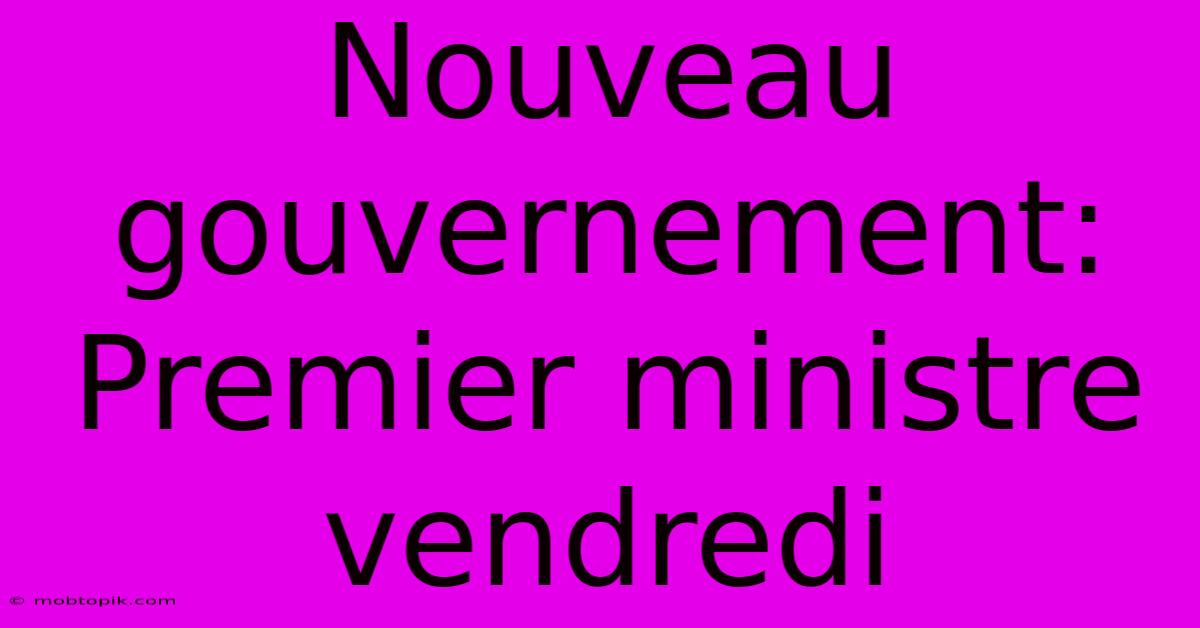 Nouveau Gouvernement: Premier Ministre Vendredi Nouveau Gouvernement: Premier Ministre Vendredi