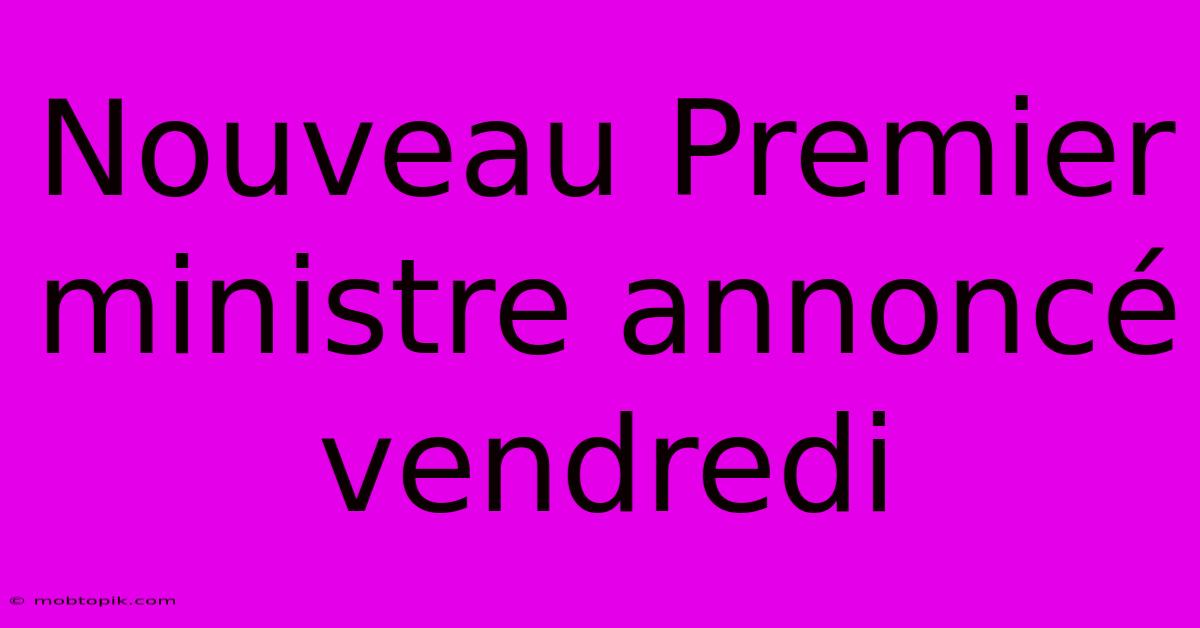 Nouveau Premier Ministre Annoncé Vendredi Nouveau Premier Ministre Annoncé Vendredi