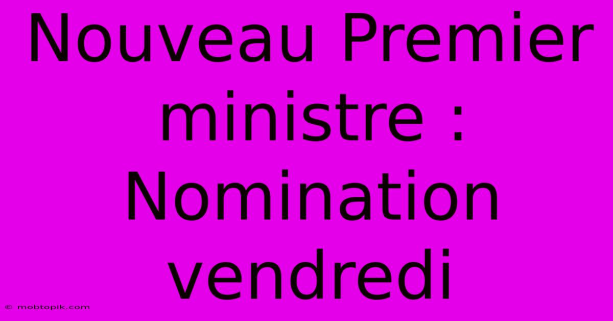 Nouveau Premier Ministre : Nomination Vendredi