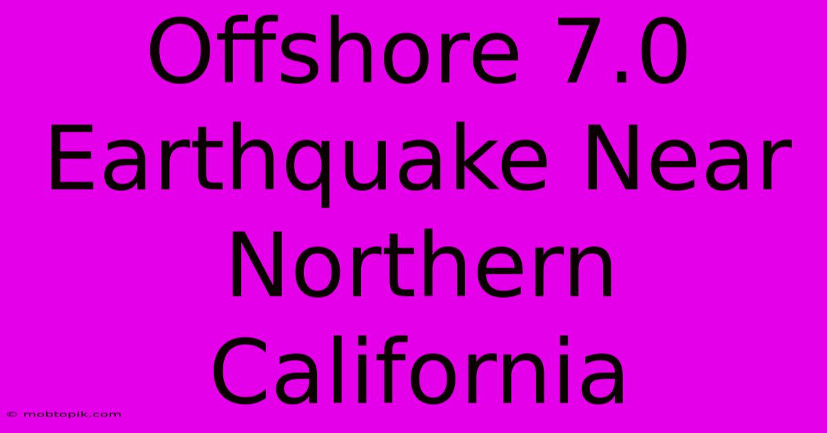 Offshore 7.0 Earthquake Near Northern California Offshore 7.0 Earthquake Near Northern California