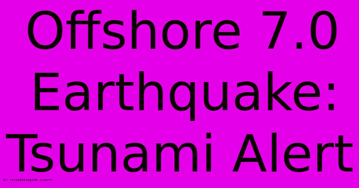 Offshore 7.0 Earthquake: Tsunami Alert Offshore 7.0 Earthquake: Tsunami Alert