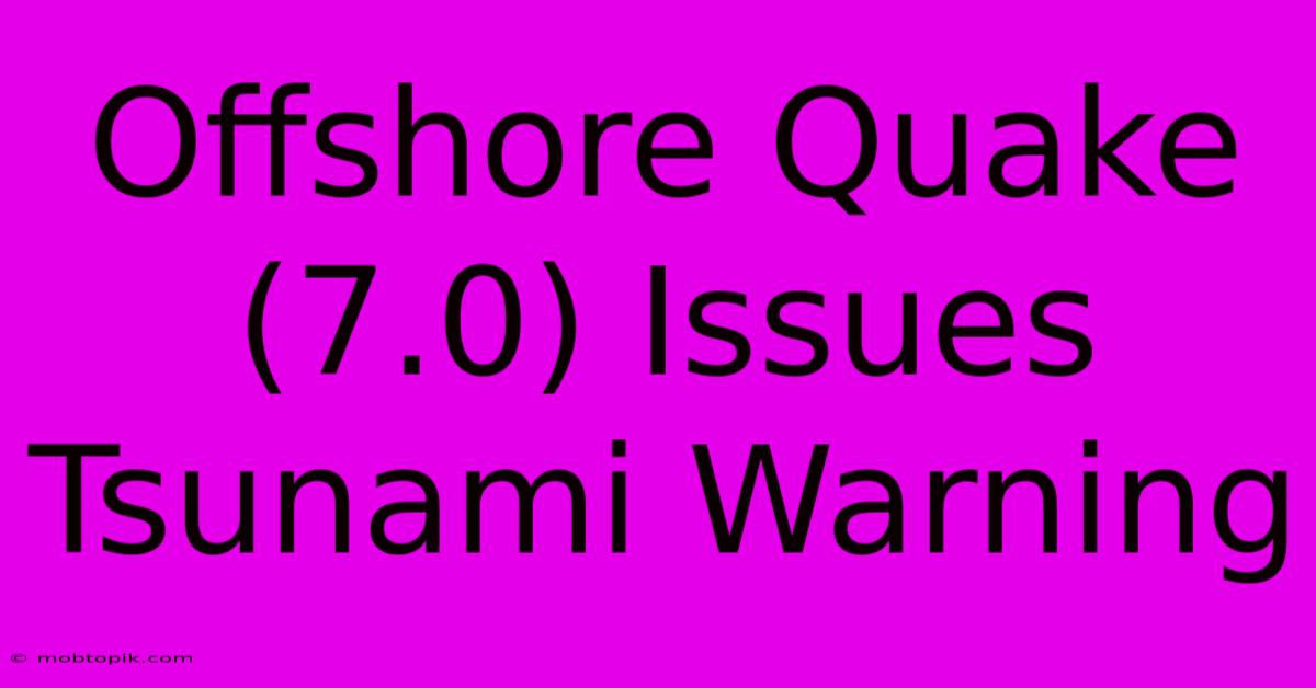 Offshore Quake (7.0) Issues Tsunami Warning Offshore Quake (7.0) Issues Tsunami Warning