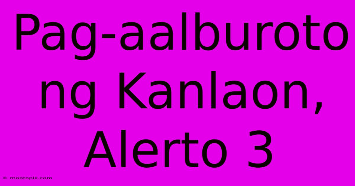 Pag-aalburoto Ng Kanlaon, Alerto 3 Pag-aalburoto Ng Kanlaon, Alerto 3
