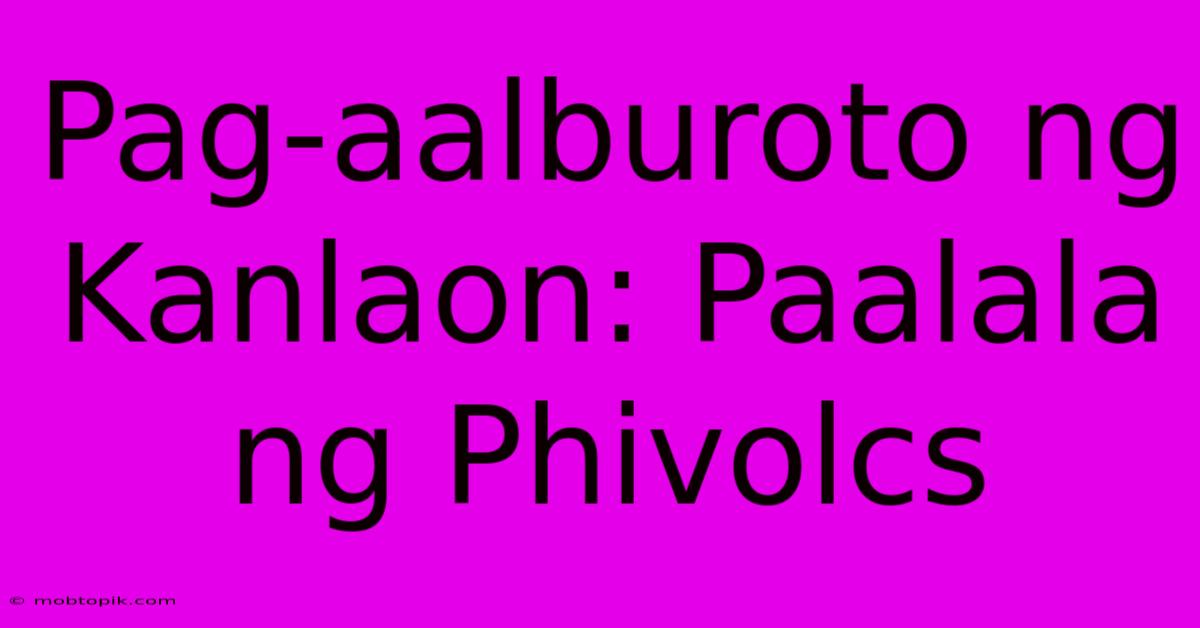 Pag-aalburoto Ng Kanlaon: Paalala Ng Phivolcs Pag-aalburoto Ng Kanlaon: Paalala Ng Phivolcs