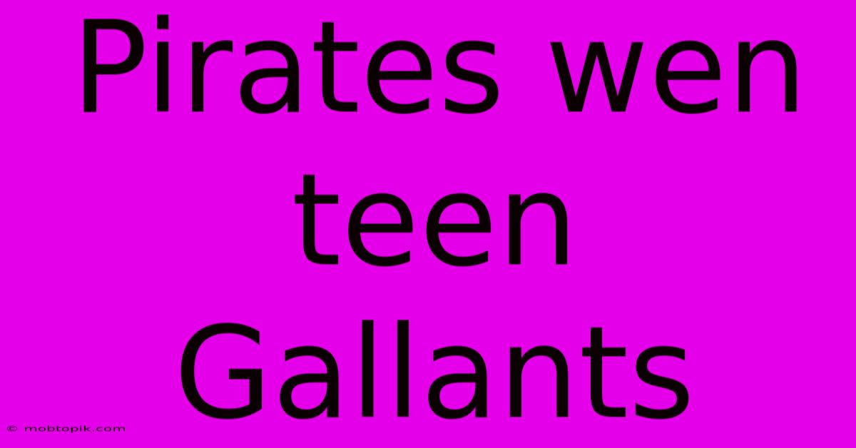 Pirates Wen Teen Gallants