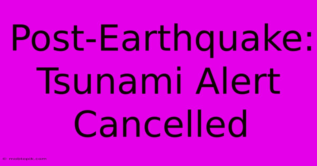 Post-Earthquake: Tsunami Alert Cancelled Post-Earthquake: Tsunami Alert Cancelled