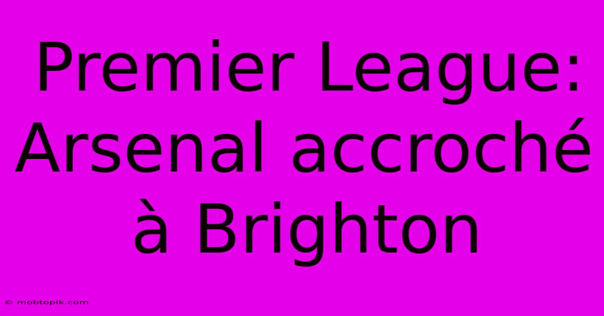 Premier League: Arsenal Accroché À Brighton