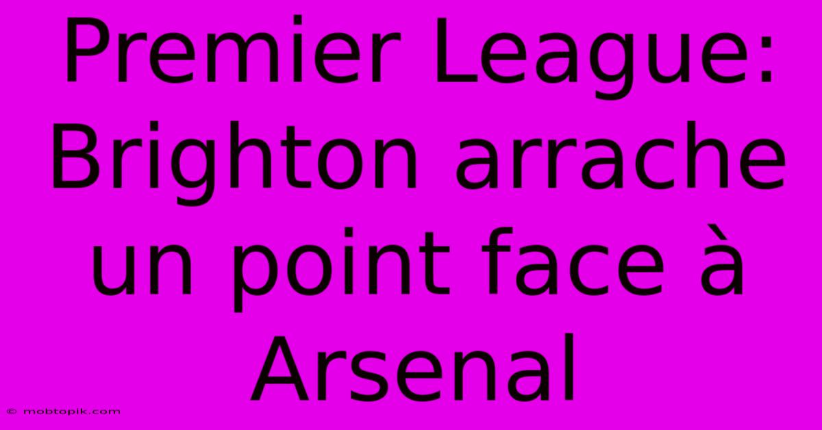 Premier League: Brighton Arrache Un Point Face À Arsenal