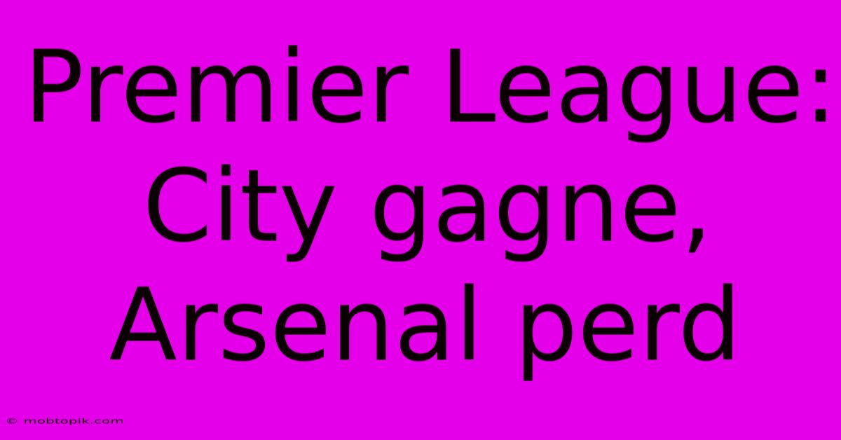 Premier League: City Gagne, Arsenal Perd