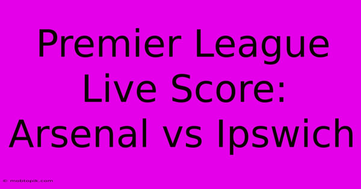 Premier League Live Score: Arsenal Vs Ipswich