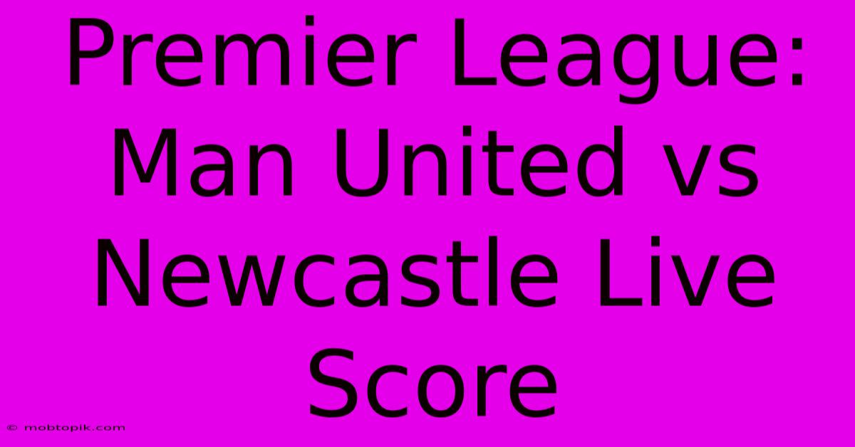 Premier League: Man United Vs Newcastle Live Score