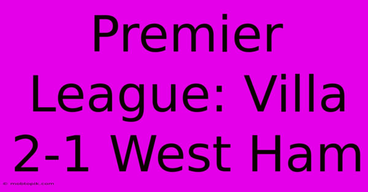 Premier League: Villa 2-1 West Ham