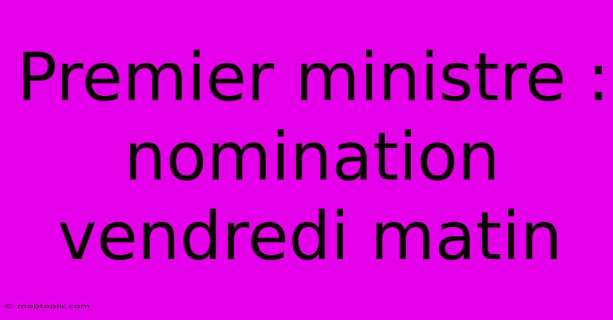 Premier Ministre : Nomination Vendredi Matin Premier Ministre : Nomination Vendredi Matin