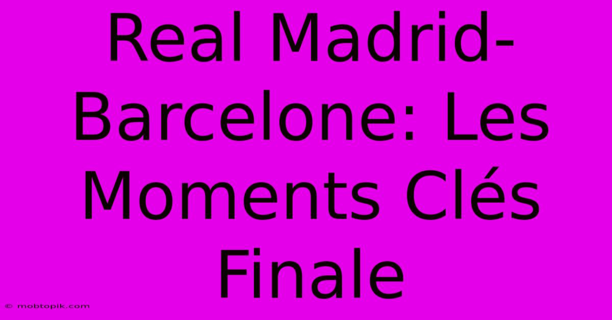 Real Madrid-Barcelone: Les Moments Clés Finale