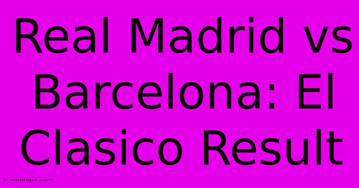 Real Madrid Vs Barcelona: El Clasico Result