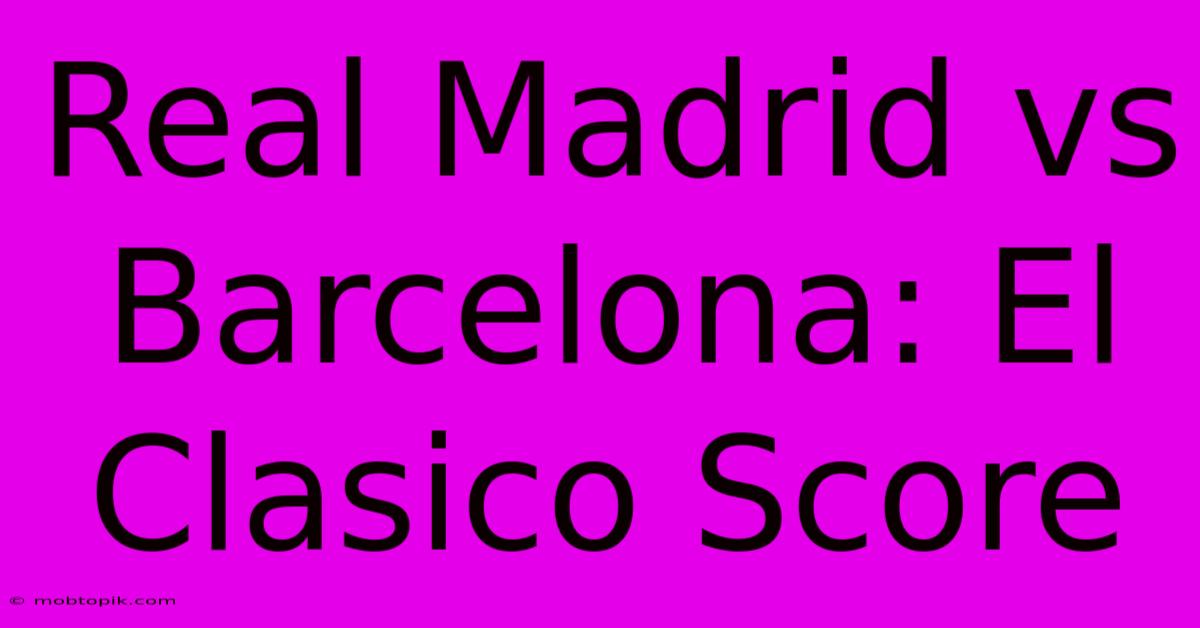 Real Madrid Vs Barcelona: El Clasico Score