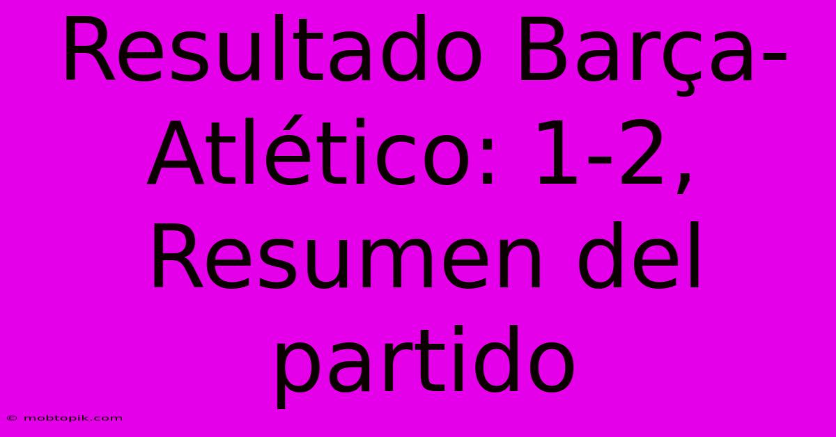 Resultado Barça-Atlético: 1-2, Resumen Del Partido