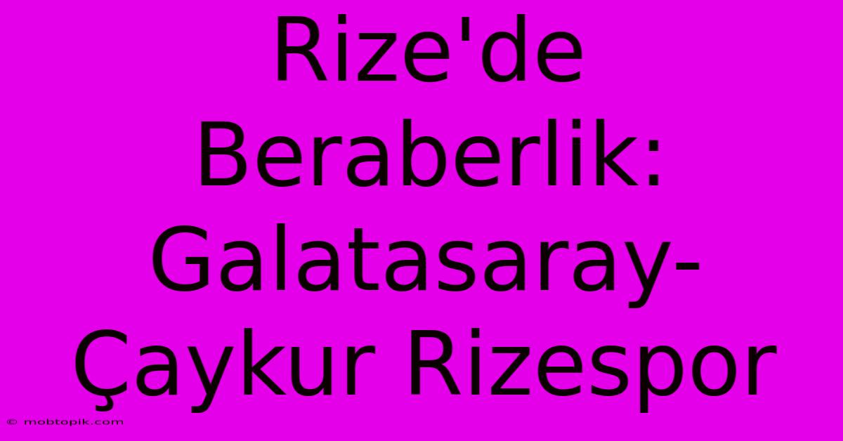 Rize'de Beraberlik: Galatasaray-Çaykur Rizespor