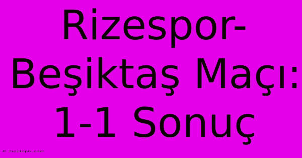 Rizespor-Beşiktaş Maçı: 1-1 Sonuç