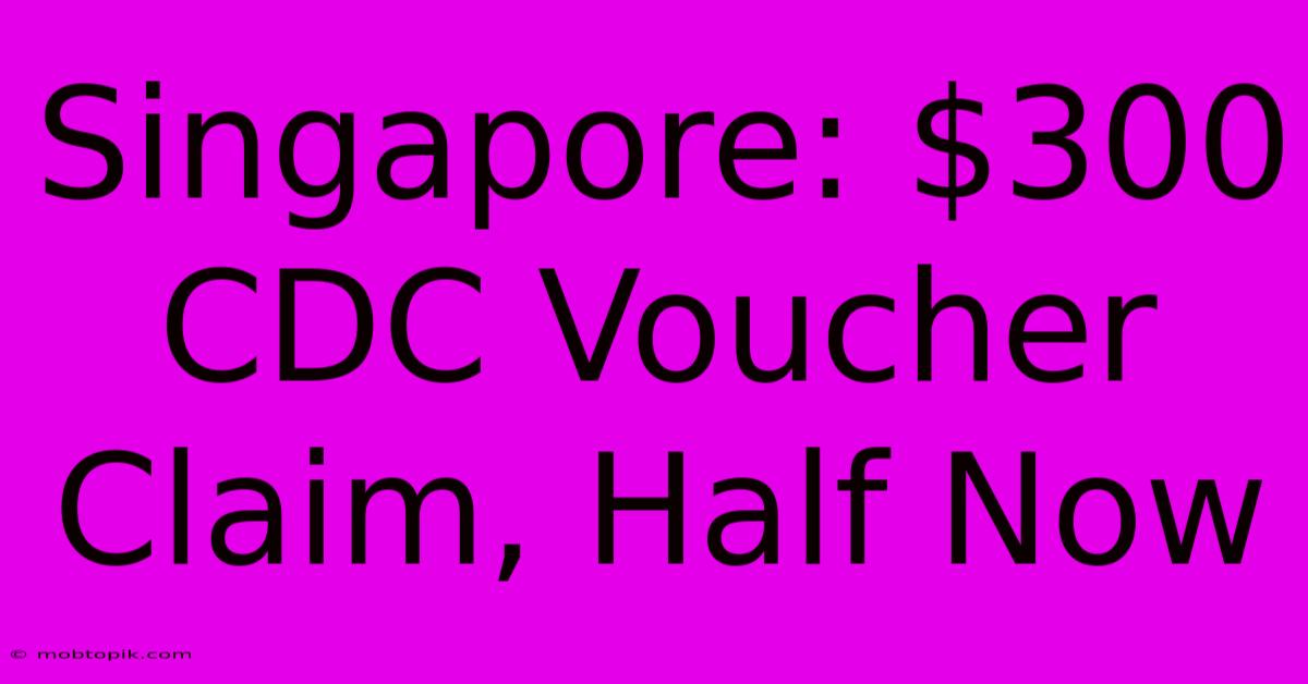 Singapore: $300 CDC Voucher Claim, Half Now