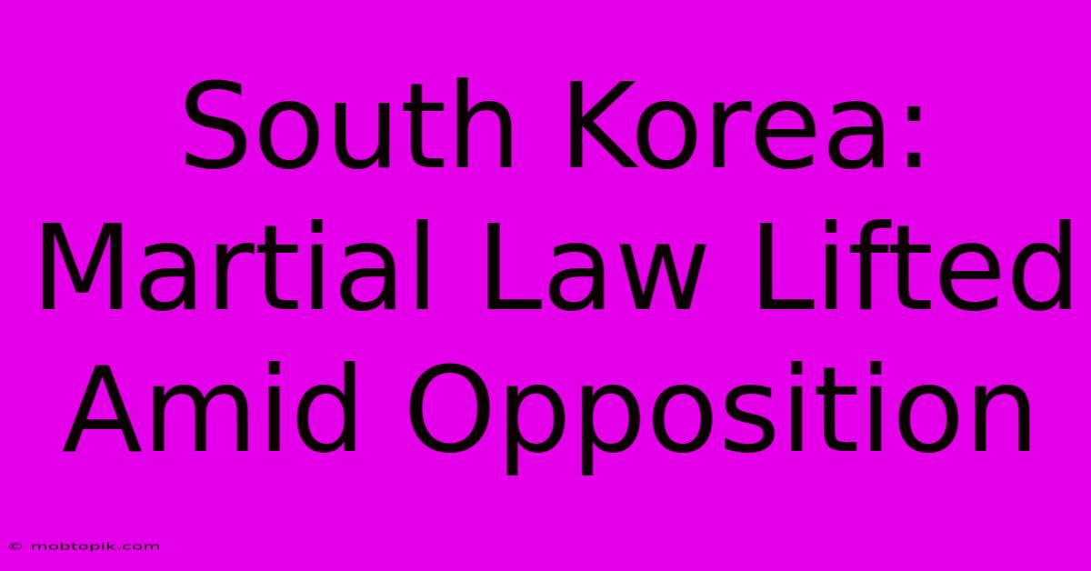 South Korea: Martial Law Lifted Amid Opposition