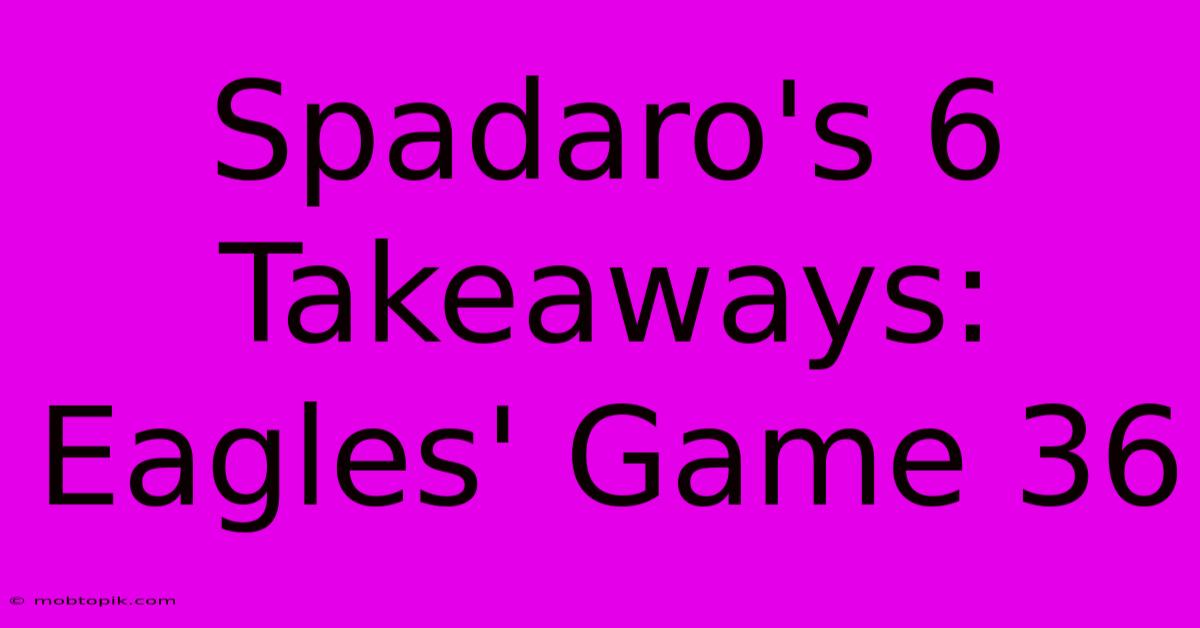 Spadaro's 6 Takeaways: Eagles' Game 36