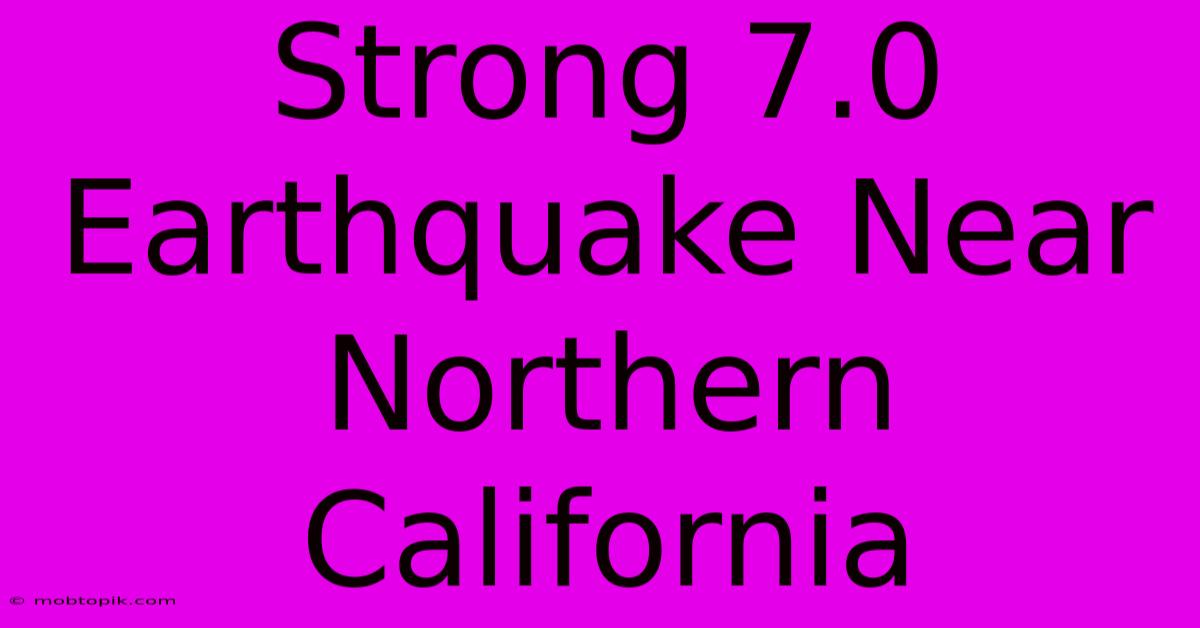 Strong 7.0 Earthquake Near Northern California Strong 7.0 Earthquake Near Northern California