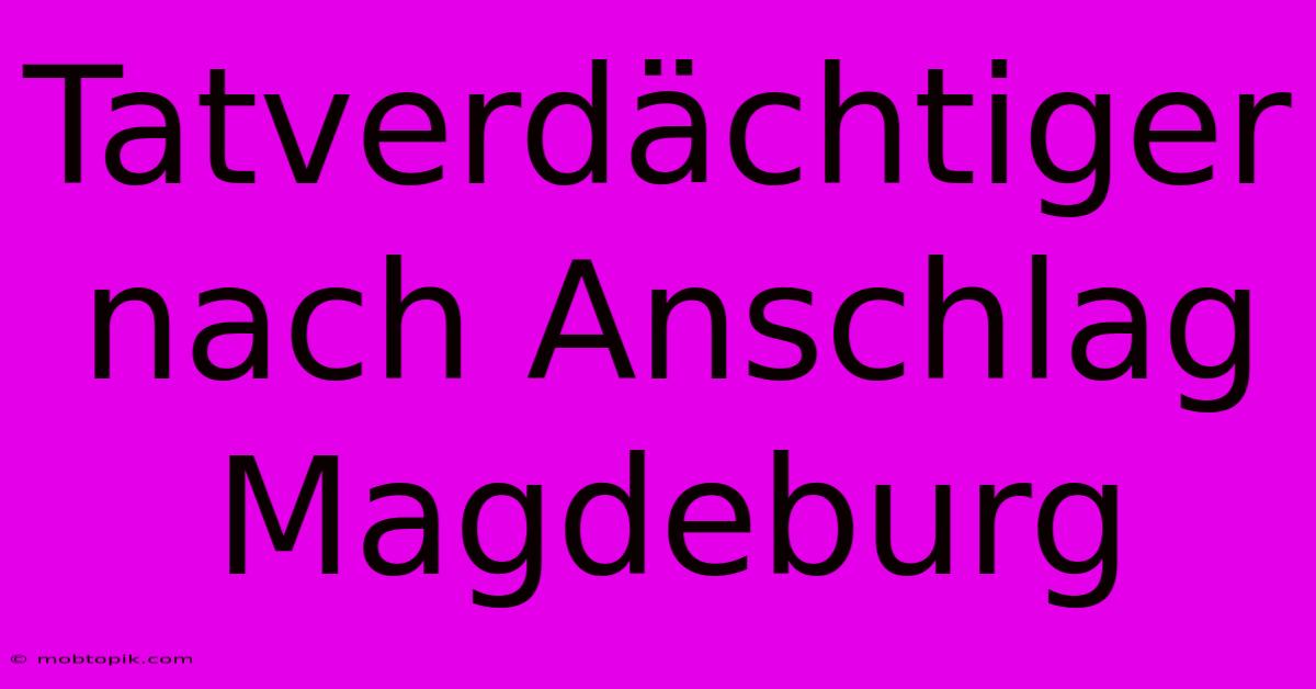 Tatverdächtiger Nach Anschlag Magdeburg