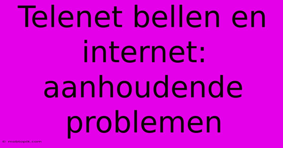 Telenet Bellen En Internet: Aanhoudende Problemen