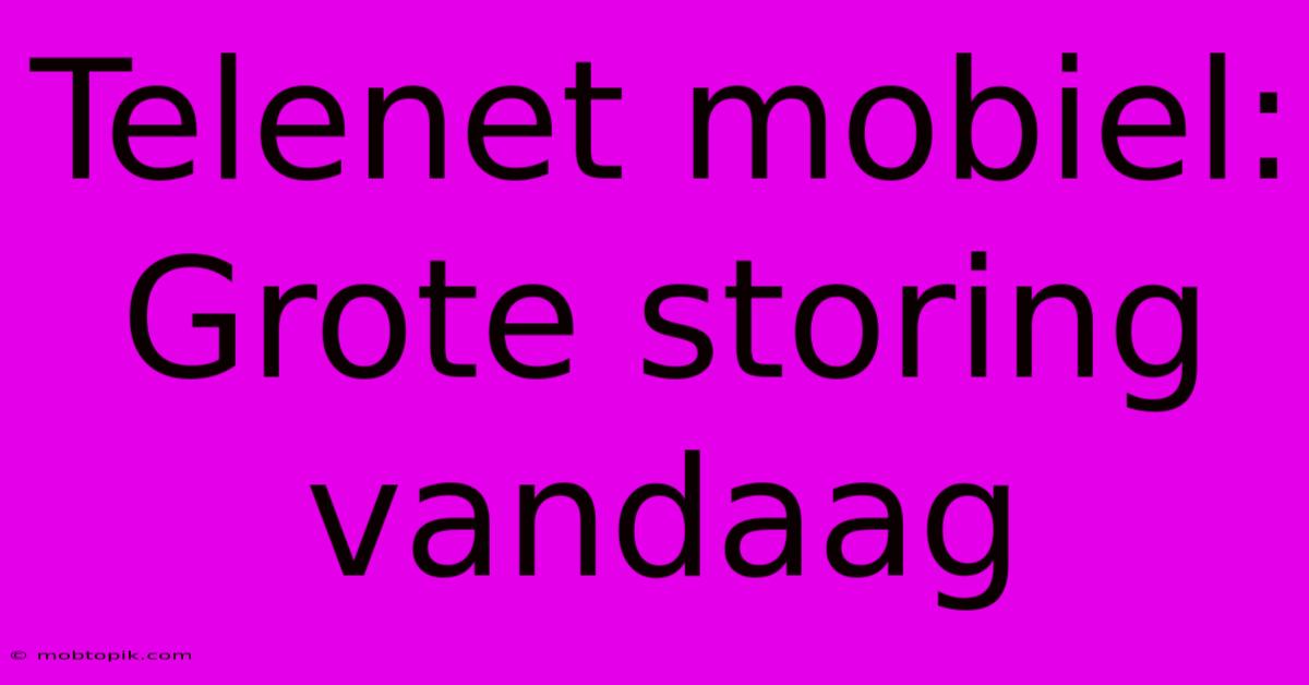 Telenet Mobiel: Grote Storing Vandaag