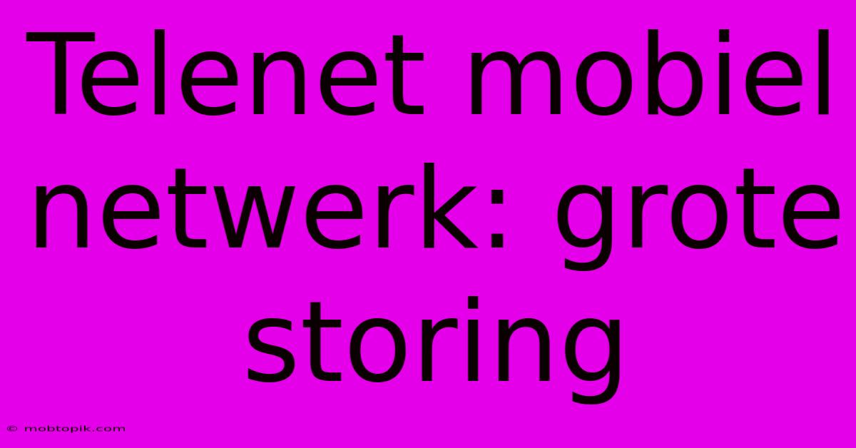 Telenet Mobiel Netwerk: Grote Storing