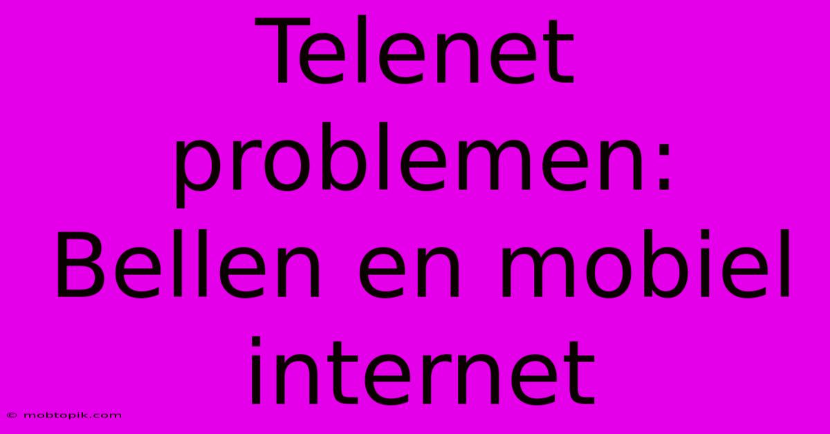 Telenet Problemen: Bellen En Mobiel Internet