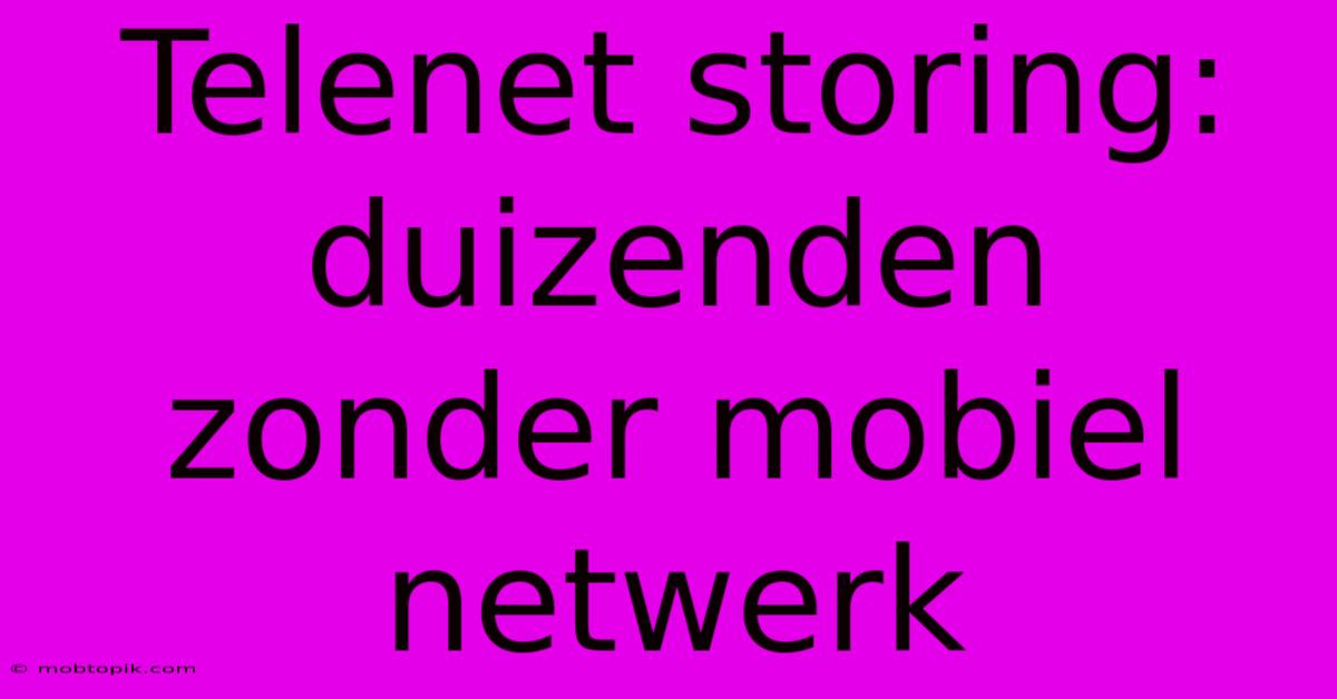 Telenet Storing: Duizenden Zonder Mobiel Netwerk