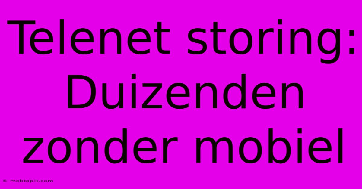 Telenet Storing: Duizenden Zonder Mobiel