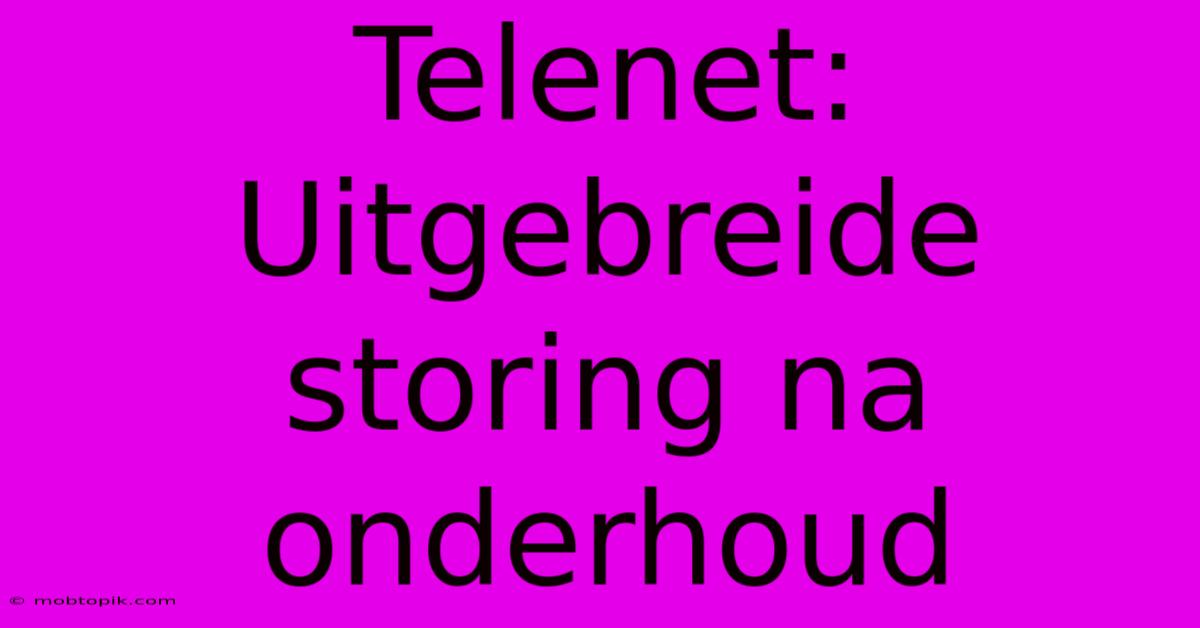 Telenet:  Uitgebreide Storing Na Onderhoud