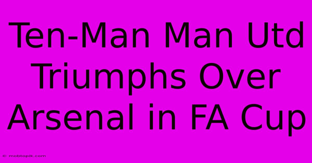 Ten-Man Man Utd Triumphs Over Arsenal In FA Cup