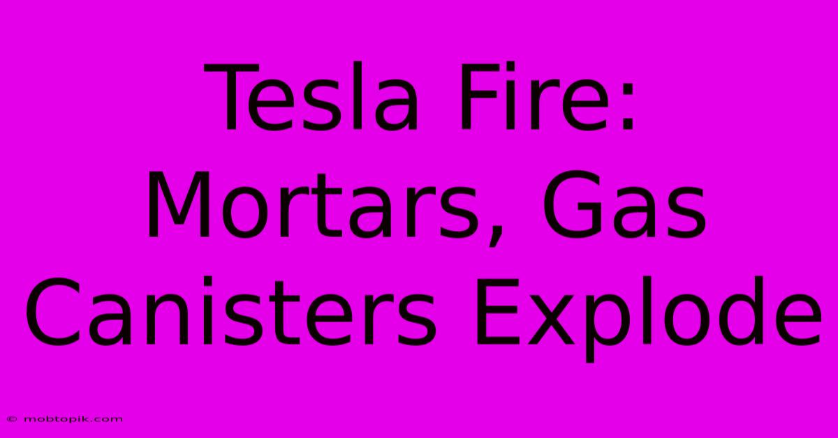 Tesla Fire: Mortars, Gas Canisters Explode