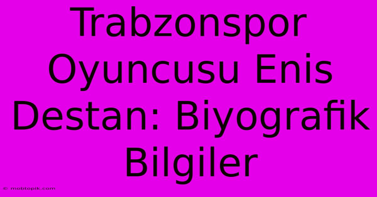 Trabzonspor Oyuncusu Enis Destan: Biyografik Bilgiler